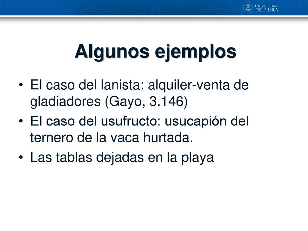 Algunos ejemplos El caso del lanista: alquiler-venta de gladiadores (Gayo, 3.146) El caso del usufructo: usucapión del ternero de la vaca hurtada.