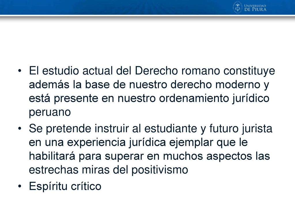 El estudio actual del Derecho romano constituye además la base de nuestro derecho moderno y está presente en nuestro ordenamiento jurídico peruano
