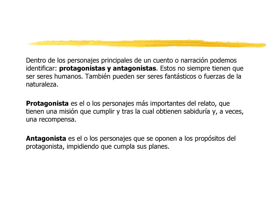 Dentro de los personajes principales de un cuento o narración podemos identificar: protagonistas y antagonistas. Estos no siempre tienen que ser seres humanos. También pueden ser seres fantásticos o fuerzas de la naturaleza.