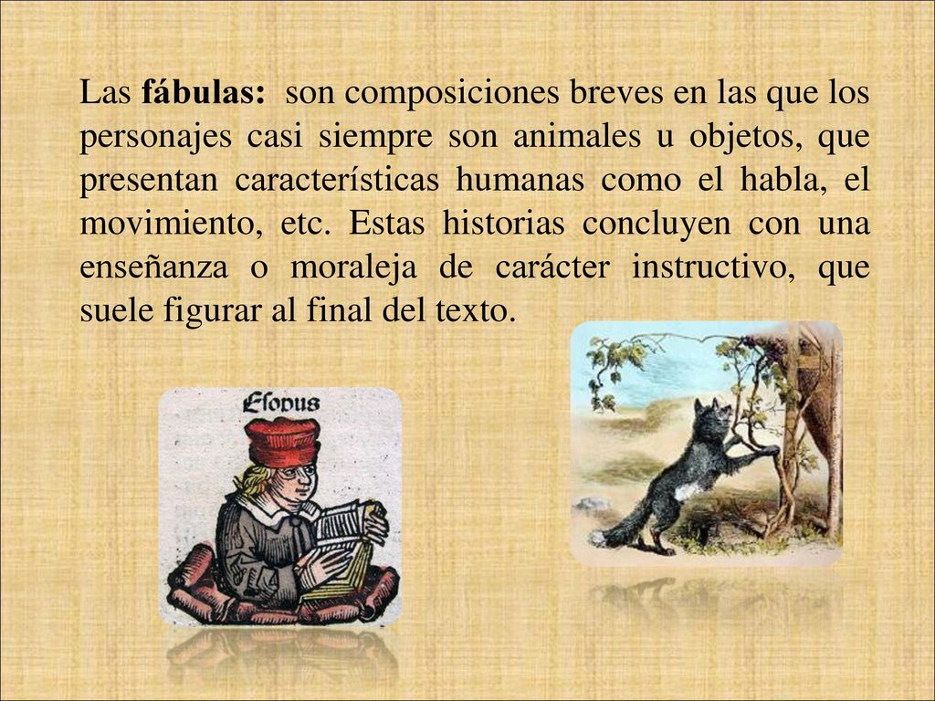 Las fábulas: son composiciones breves en las que los personajes casi siempre son animales u objetos, que presentan características humanas como el habla, el movimiento, etc.