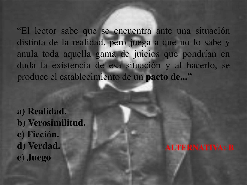 El lector sabe que se encuentra ante una situación distinta de la realidad, pero juega a que no lo sabe y anula toda aquella gama de juicios que pondrían en duda la existencia de esa situación y al hacerlo, se produce el establecimiento de un pacto de...