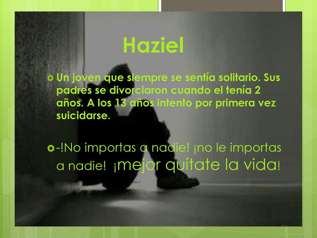 Haziel Un joven que siempre se sentía solitario. Sus padres se divorciaron cuando el tenía 2 años. A los 13 años intento por primera vez suicidarse..