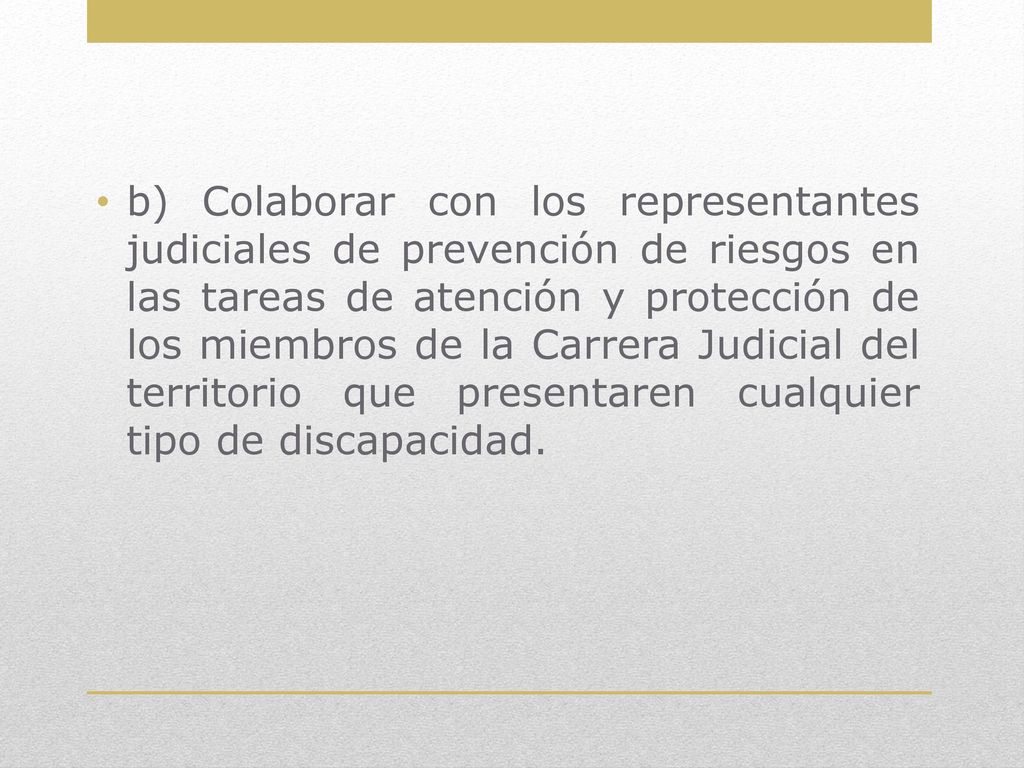 b) Colaborar con los representantes judiciales de prevención de riesgos en las tareas de atención y protección de los miembros de la Carrera Judicial del territorio que presentaren cualquier tipo de discapacidad.