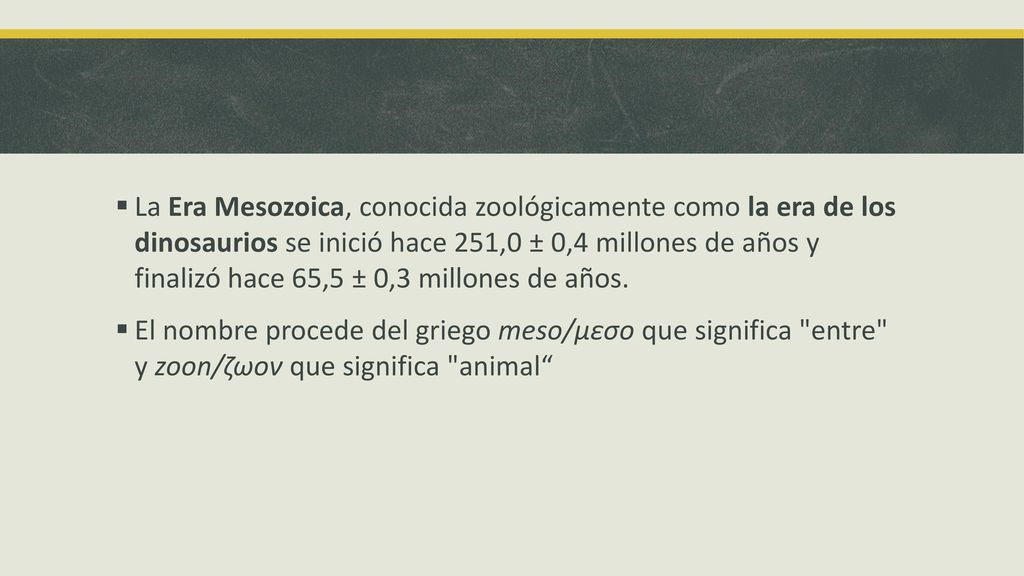 La Era Mesozoica, conocida zoológicamente como la era de los dinosaurios se inició hace 251,0 ± 0,4 millones de años y finalizó hace 65,5 ± 0,3 millones de años.