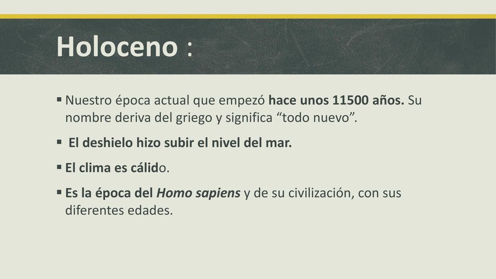 Holoceno : Nuestro época actual que empezó hace unos años. Su nombre deriva del griego y significa todo nuevo .