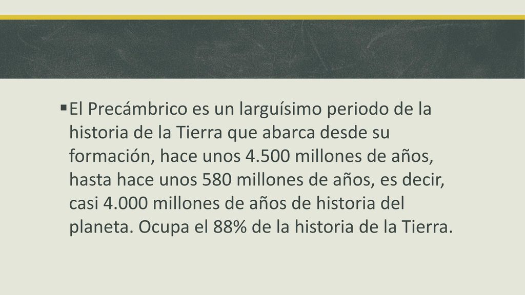 El Precámbrico es un larguísimo periodo de la historia de la Tierra que abarca desde su formación, hace unos millones de años, hasta hace unos 580 millones de años, es decir, casi millones de años de historia del planeta.