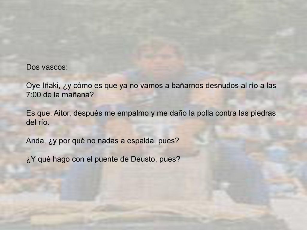 Dos vascos: Oye Iñaki, ¿y cómo es que ya no vamos a bañarnos desnudos al río a las 7:00 de la mañana