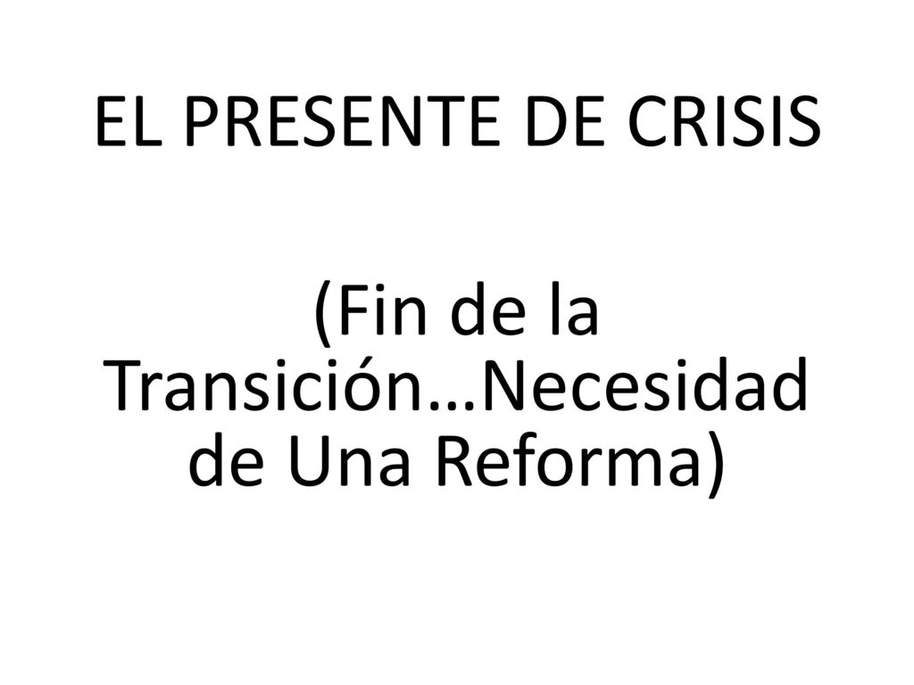 EL PRESENTE DE CRISIS (Fin de la Transición…Necesidad de Una Reforma)