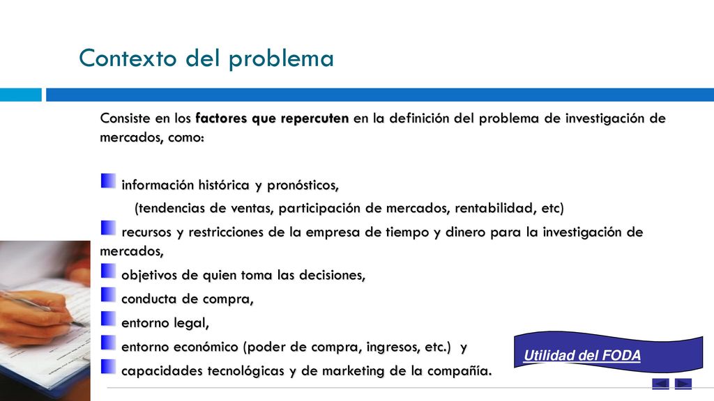 Contexto del problema Consiste en los factores que repercuten en la definición del problema de investigación de mercados, como: