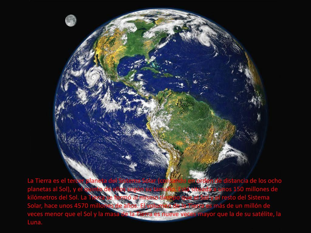 La Tierra es el tercer planeta del Sistema Solar (contando en orden de distancia de los ocho planetas al Sol), y el quinto de ellos según su tamaño. Está situada a unos 150 millones de kilómetros del Sol. La Tierra se formó al mismo tiempo que el Sol y el resto del Sistema Solar, hace unos 4570 millones de años. El volumen de la Tierra es más de un millón de veces menor que el Sol y la masa de la Tierra es nueve veces mayor que la de su satélite, la Luna.