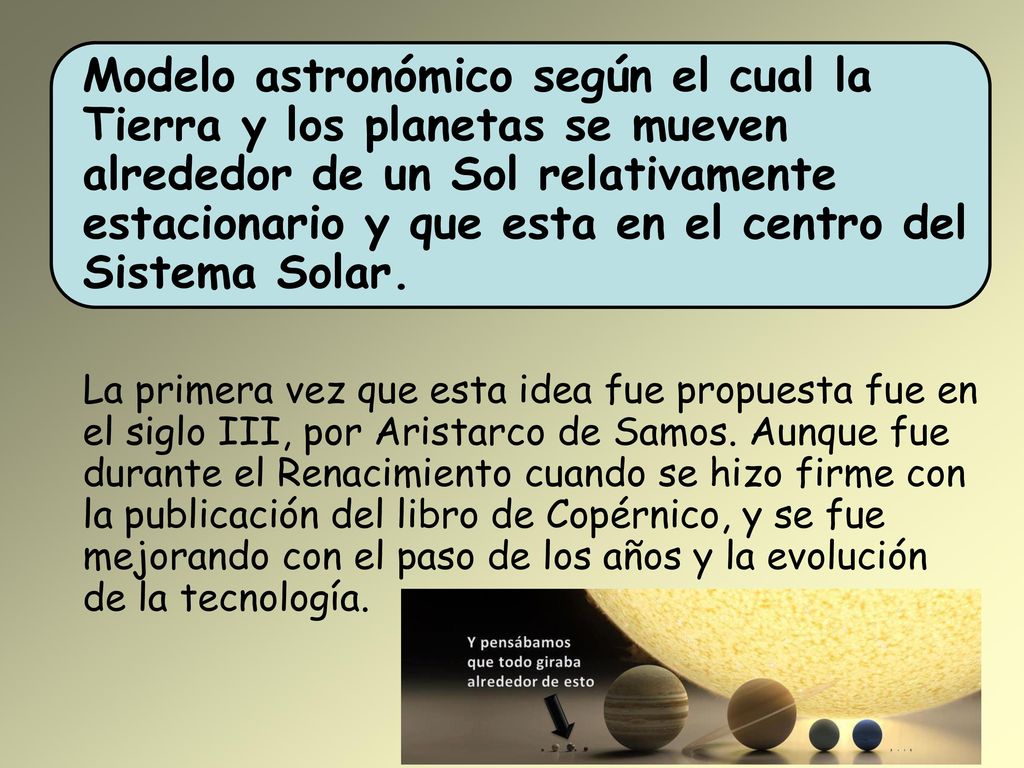 Modelo astronómico según el cual la Tierra y los planetas se mueven alrededor de un Sol relativamente estacionario y que esta en el centro del Sistema Solar.