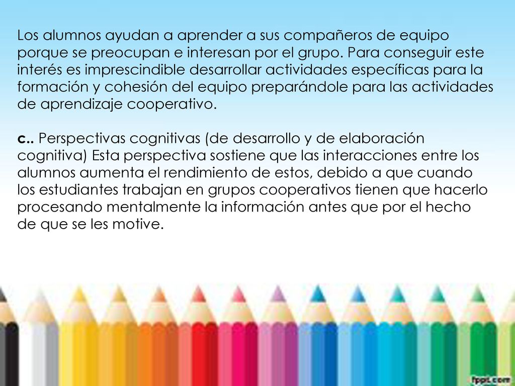 Los alumnos ayudan a aprender a sus compañeros de equipo porque se preocupan e interesan por el grupo. Para conseguir este interés es imprescindible desarrollar actividades específicas para la formación y cohesión del equipo preparándole para las actividades de aprendizaje cooperativo.
