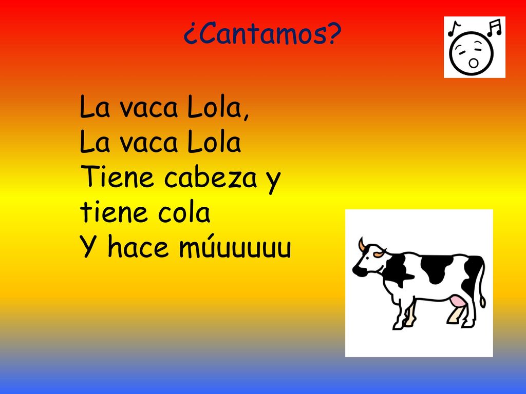 ¿Cantamos La vaca Lola, La vaca Lola Tiene cabeza y tiene cola Y hace múuuuuu