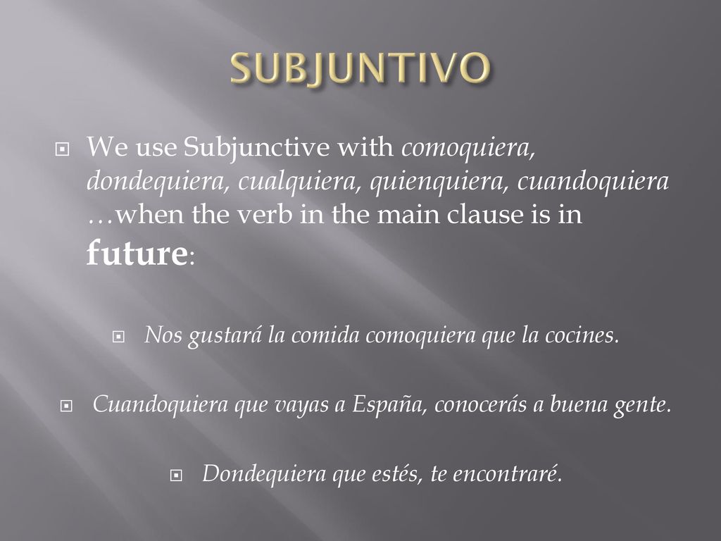 SUBJUNTIVO We use Subjunctive with comoquiera, dondequiera, cualquiera, quienquiera, cuandoquiera …when the verb in the main clause is in future: