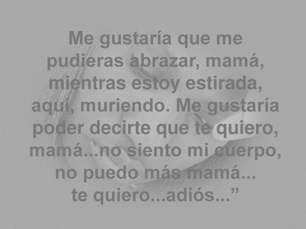 Me gustaría que me pudieras abrazar, mamá, mientras estoy estirada, aquí, muriendo.