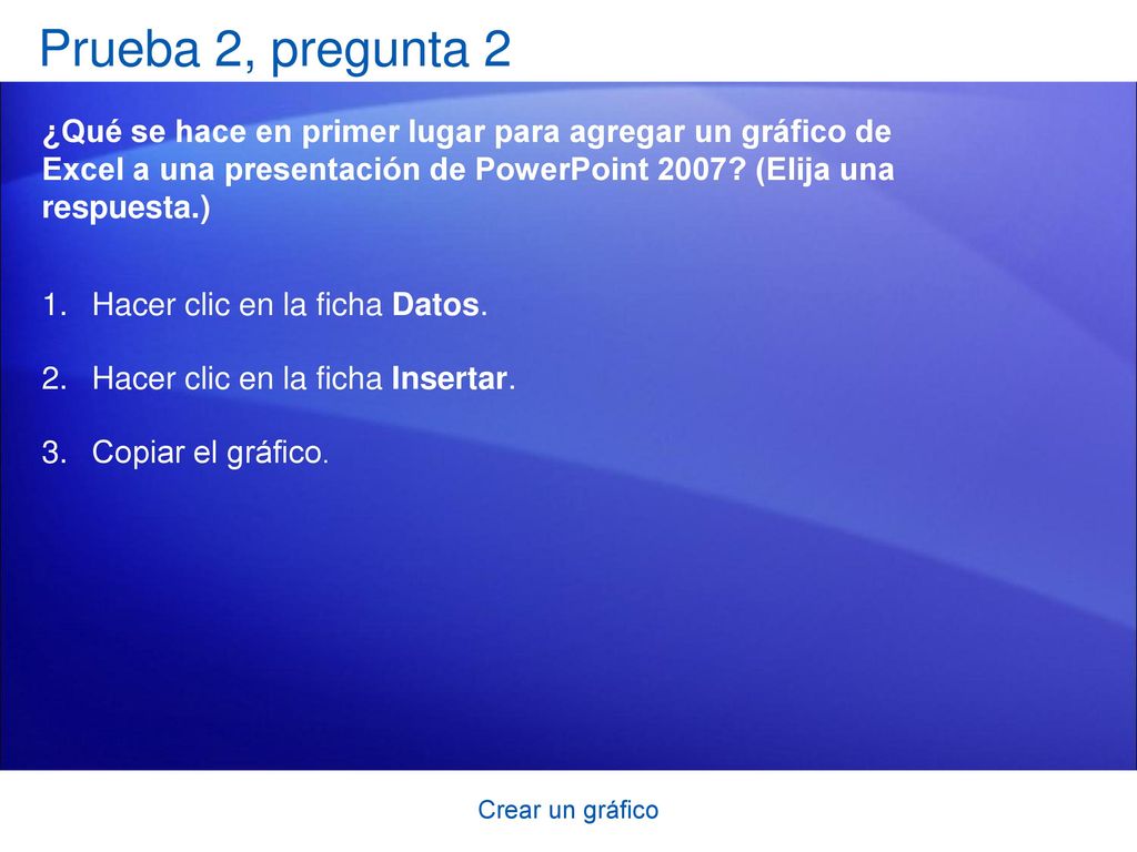 Prueba 2, pregunta 2 ¿Qué se hace en primer lugar para agregar un gráfico de Excel a una presentación de PowerPoint 2007 (Elija una respuesta.)