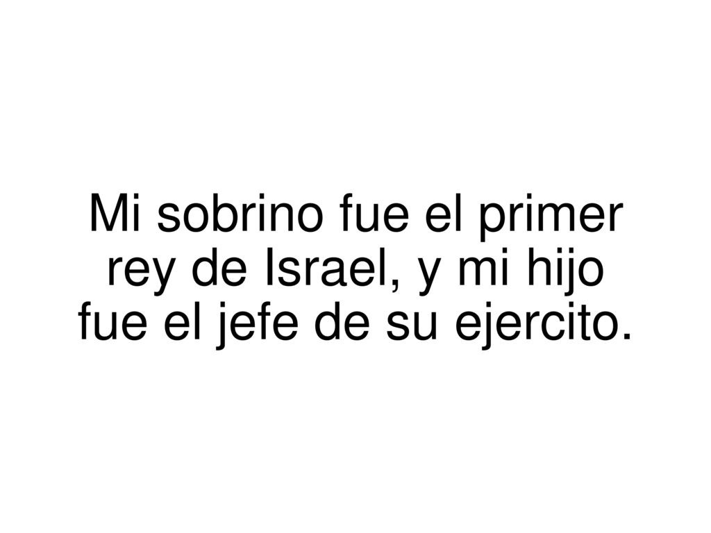 Mi. sobrino fue el primer rey de Israel, y mi. hijo fue el jefe de su