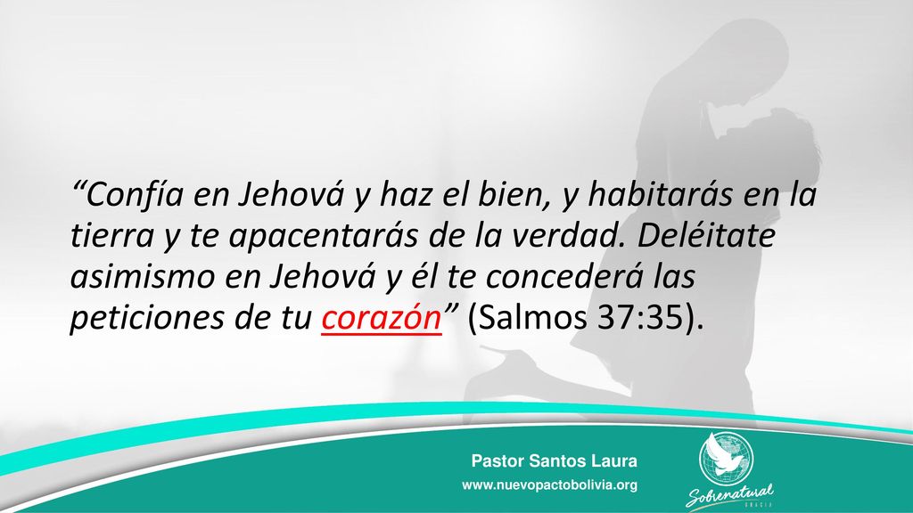 Confía en Jehová y haz el bien, y habitarás en la tierra y te apacentarás de la verdad. Deléitate asimismo en Jehová y él te concederá las peticiones de tu corazón (Salmos 37:35).