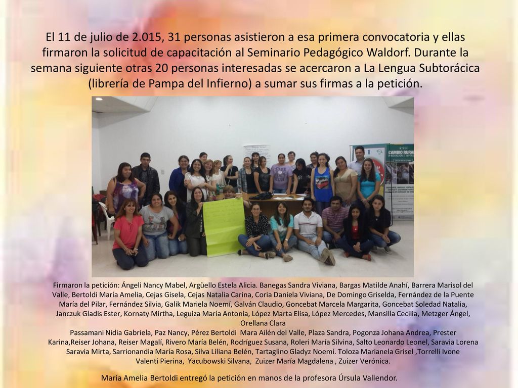 El 11 de julio de 2.015, 31 personas asistieron a esa primera convocatoria y ellas firmaron la solicitud de capacitación al Seminario Pedagógico Waldorf. Durante la semana siguiente otras 20 personas interesadas se acercaron a La Lengua Subtorácica (librería de Pampa del Infierno) a sumar sus firmas a la petición.