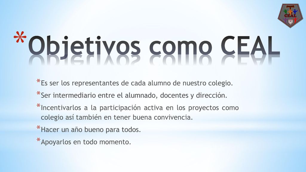 Objetivos como CEAL Es ser los representantes de cada alumno de nuestro colegio. Ser intermediario entre el alumnado, docentes y dirección.