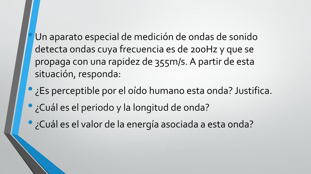 Un aparato especial de medición de ondas de sonido detecta ondas cuya frecuencia es de 200Hz y que se propaga con una rapidez de 355m/s. A partir de esta situación, responda:
