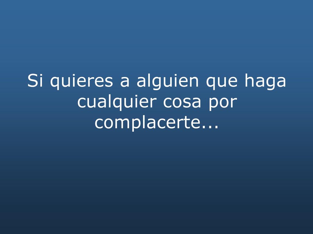 Si quieres a alguien que haga cualquier cosa por complacerte...