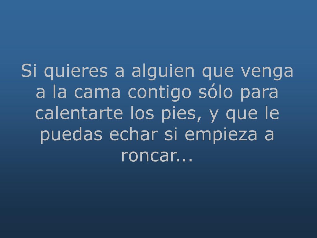 Si quieres a alguien que venga a la cama contigo sólo para calentarte los pies, y que le puedas echar si empieza a roncar...