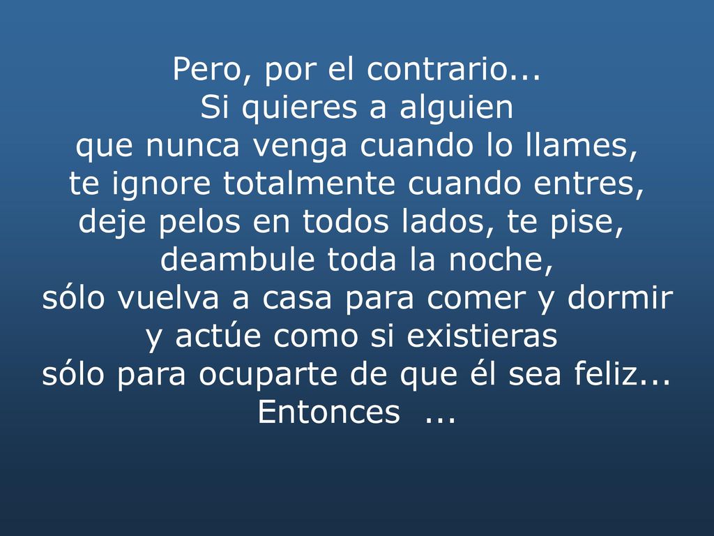 que nunca venga cuando lo llames, te ignore totalmente cuando entres,