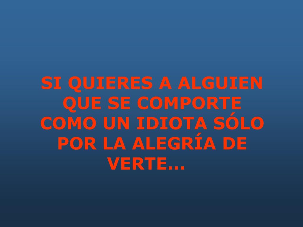 SI QUIERES A ALGUIEN QUE SE COMPORTE COMO UN IDIOTA SÓLO POR LA ALEGRÍA DE VERTE...