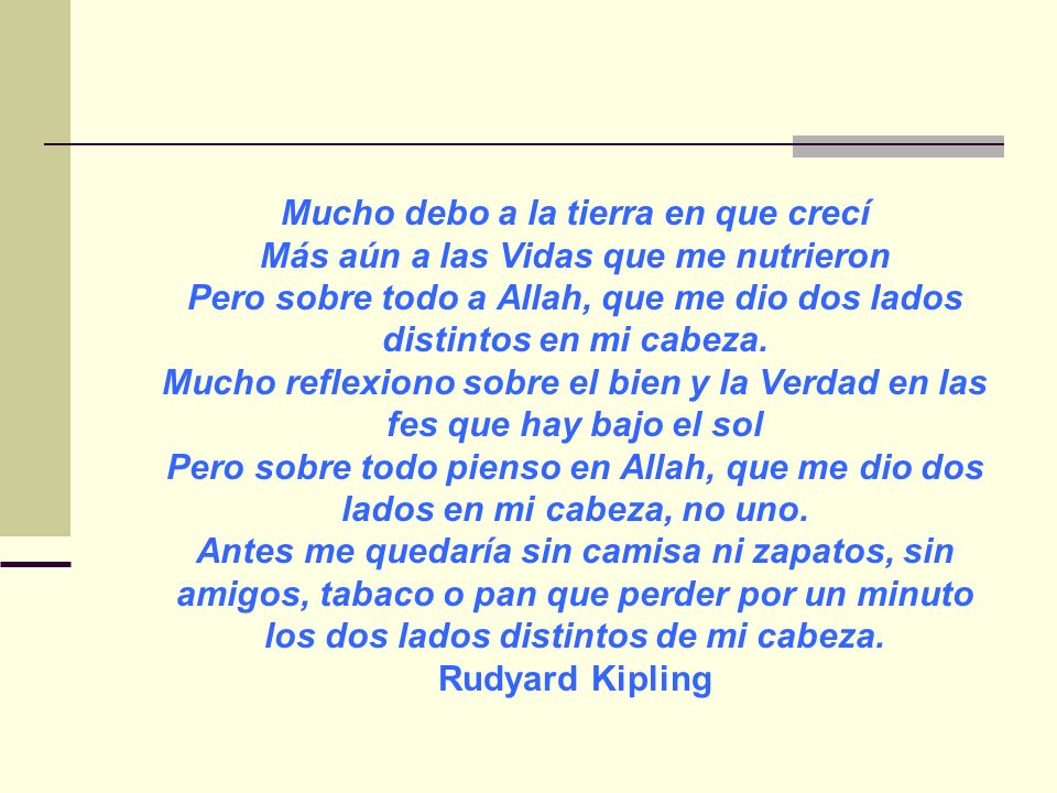 Mucho debo a la tierra en que crecí Más aún a las Vidas que me nutrieron Pero sobre todo a Allah, que me dio dos lados distintos en mi cabeza.