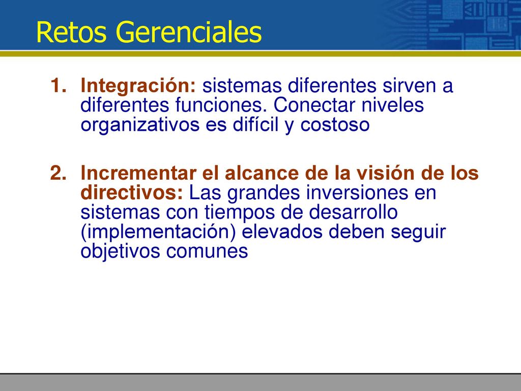 Retos Gerenciales Integración: sistemas diferentes sirven a diferentes funciones. Conectar niveles organizativos es difícil y costoso.