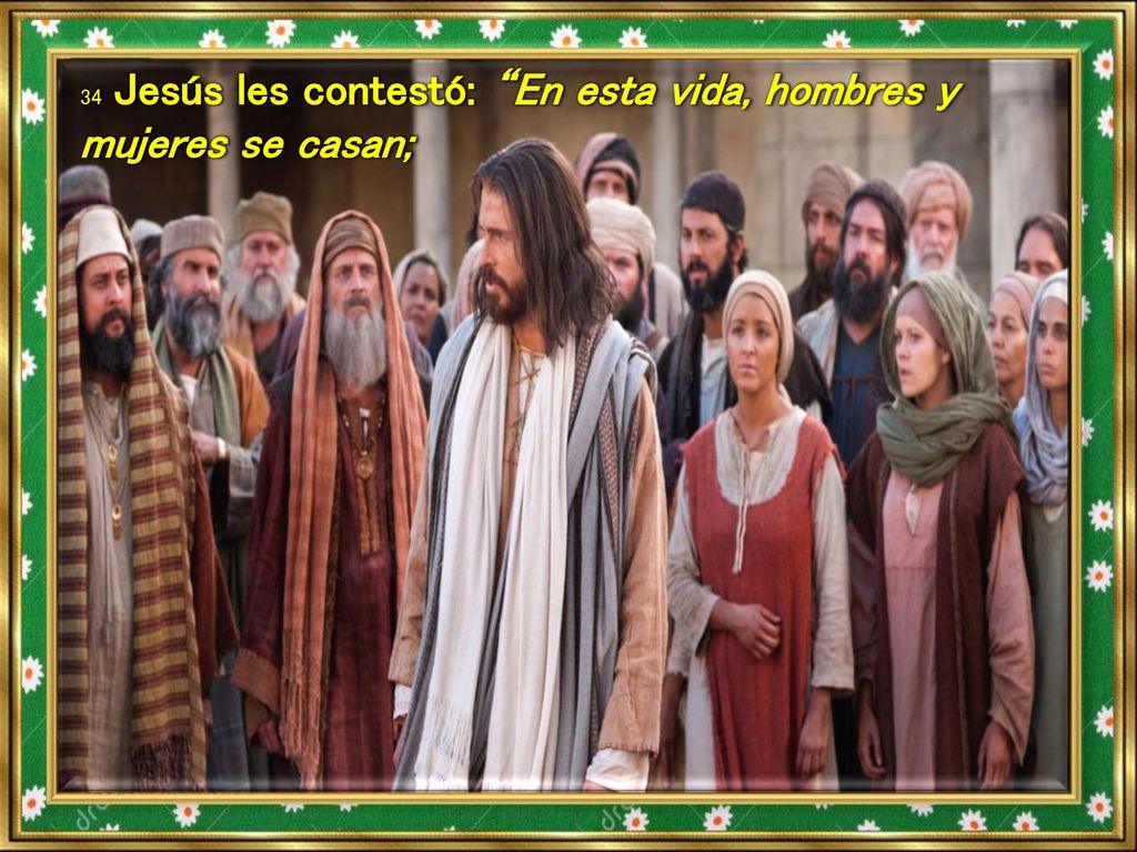 34 Jesús les contestó: En esta vida, hombres y mujeres se casan;