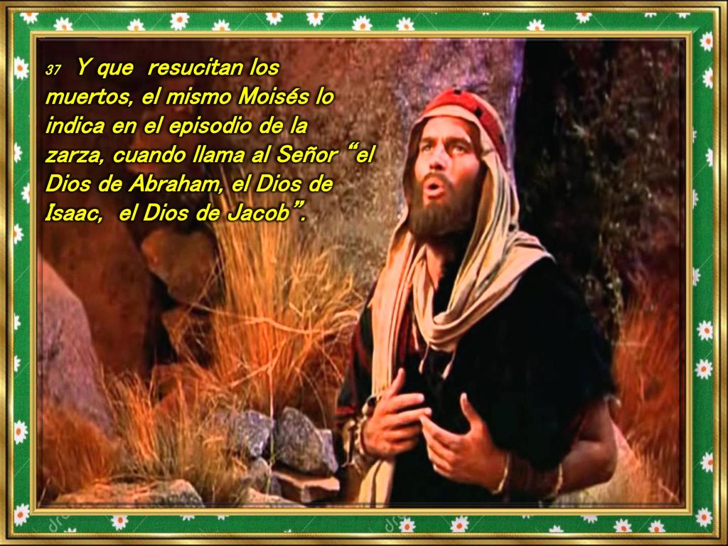37 Y que resucitan los muertos, el mismo Moisés lo indica en el episodio de la zarza, cuando llama al Señor el Dios de Abraham, el Dios de Isaac, el Dios de Jacob .