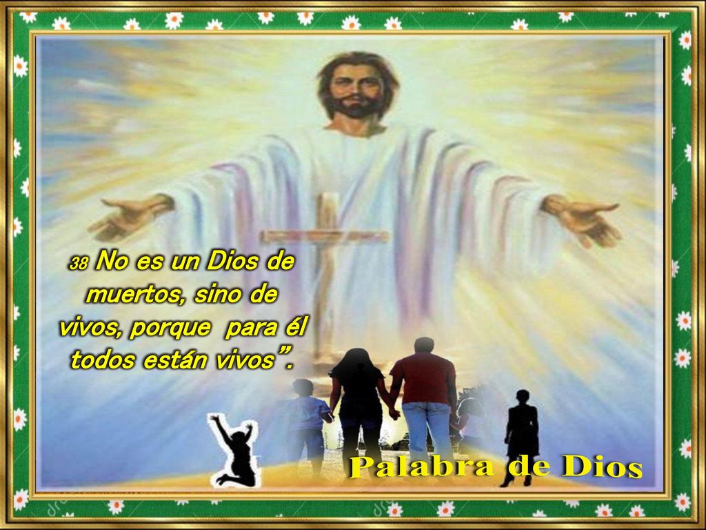 38 No es un Dios de muertos, sino de vivos, porque para él todos están vivos .
