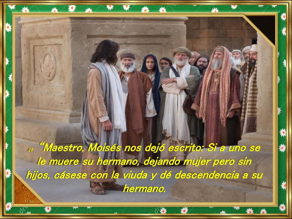 28 Maestro, Moisés nos dejó escrito: Si a uno se le muere su hermano, dejando mujer pero sin hijos, cásese con la viuda y dé descendencia a su hermano.