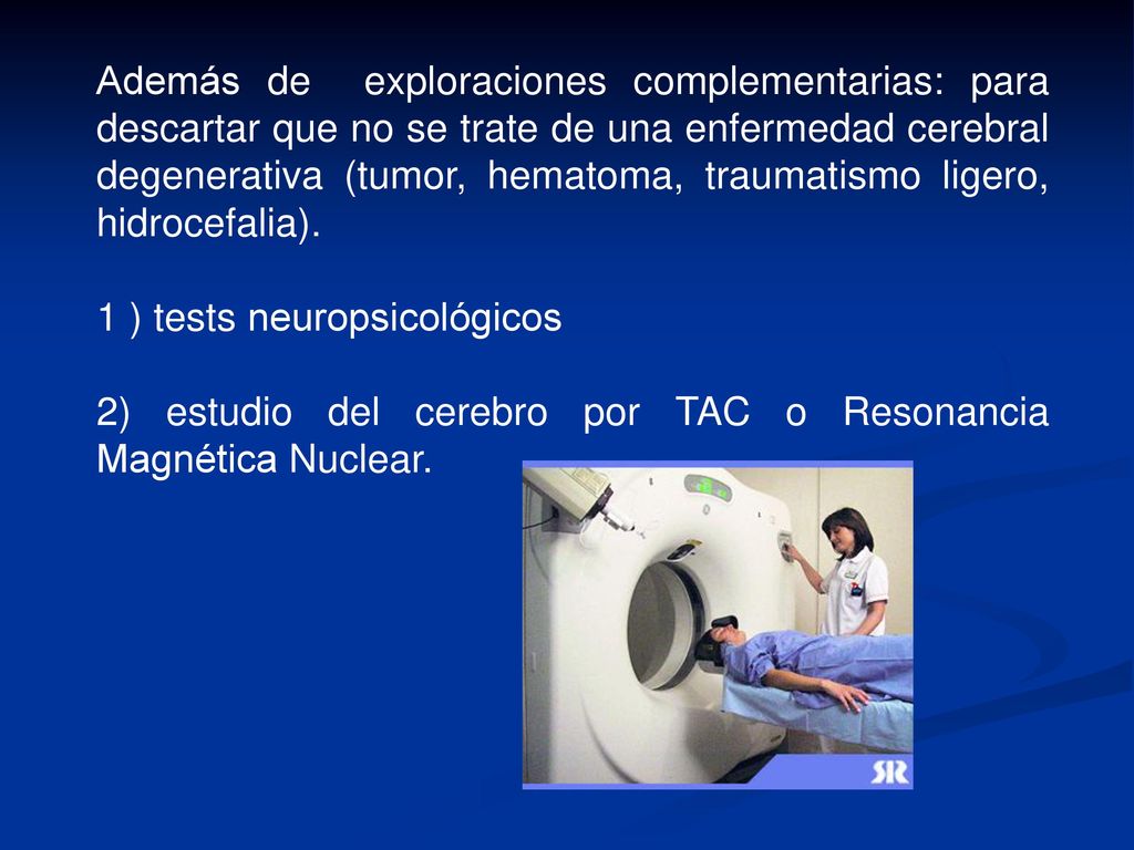 Además de exploraciones complementarias: para descartar que no se trate de una enfermedad cerebral degenerativa (tumor, hematoma, traumatismo ligero, hidrocefalia).