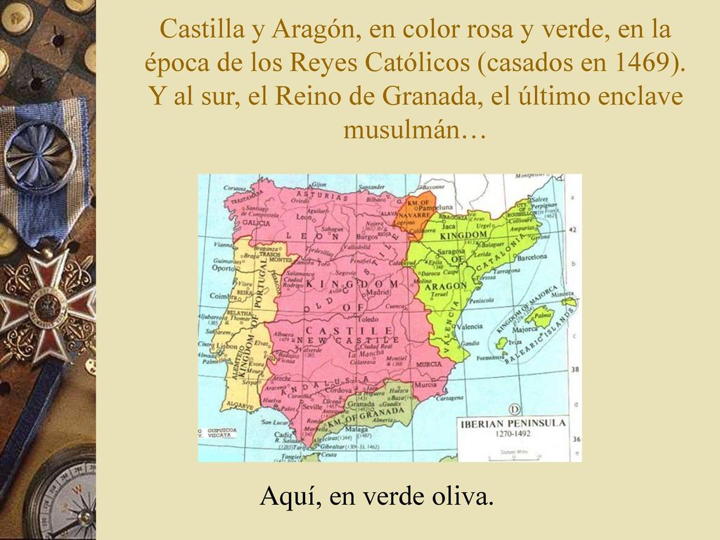 Castilla y Aragón, en color rosa y verde, en la época de los Reyes Católicos (casados en 1469). Y al sur, el Reino de Granada, el último enclave musulmán…