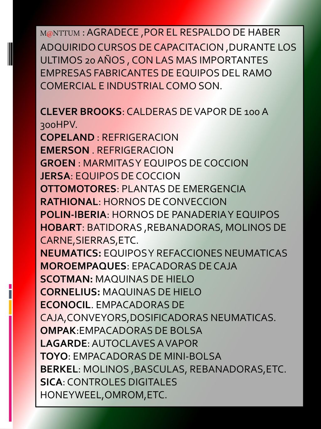: AGRADECE ,POR EL RESPALDO DE HABER ADQUIRIDO CURSOS DE CAPACITACION ,DURANTE LOS ULTIMOS 20 AÑOS , CON LAS MAS IMPORTANTES EMPRESAS FABRICANTES DE EQUIPOS DEL RAMO COMERCIAL E INDUSTRIAL COMO SON.
