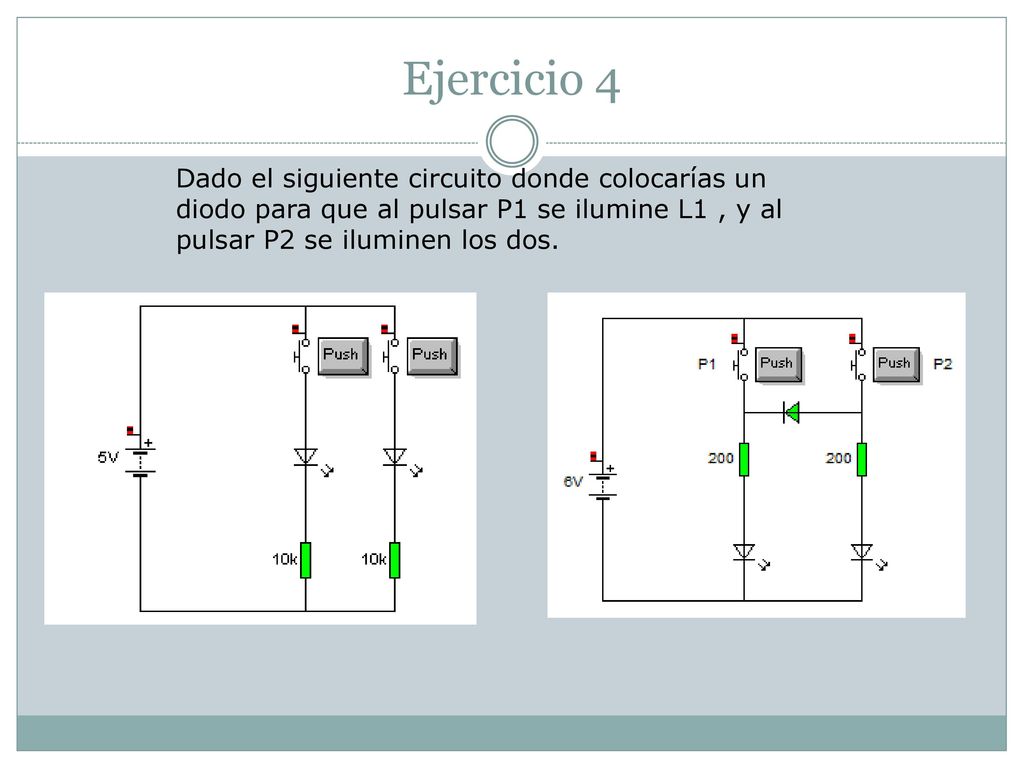 Ejercicio 4 Dado el siguiente circuito donde colocarías un diodo para que al pulsar P1 se ilumine L1 , y al pulsar P2 se iluminen los dos.