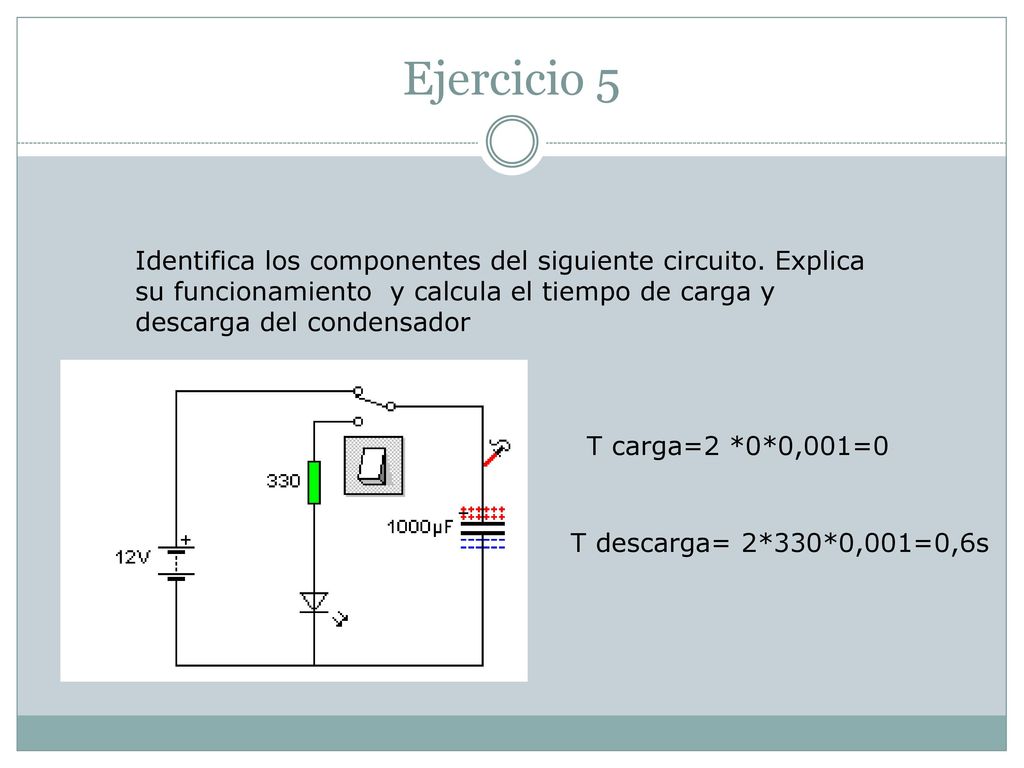 Ejercicio 5 Identifica los componentes del siguiente circuito. Explica su funcionamiento y calcula el tiempo de carga y descarga del condensador.