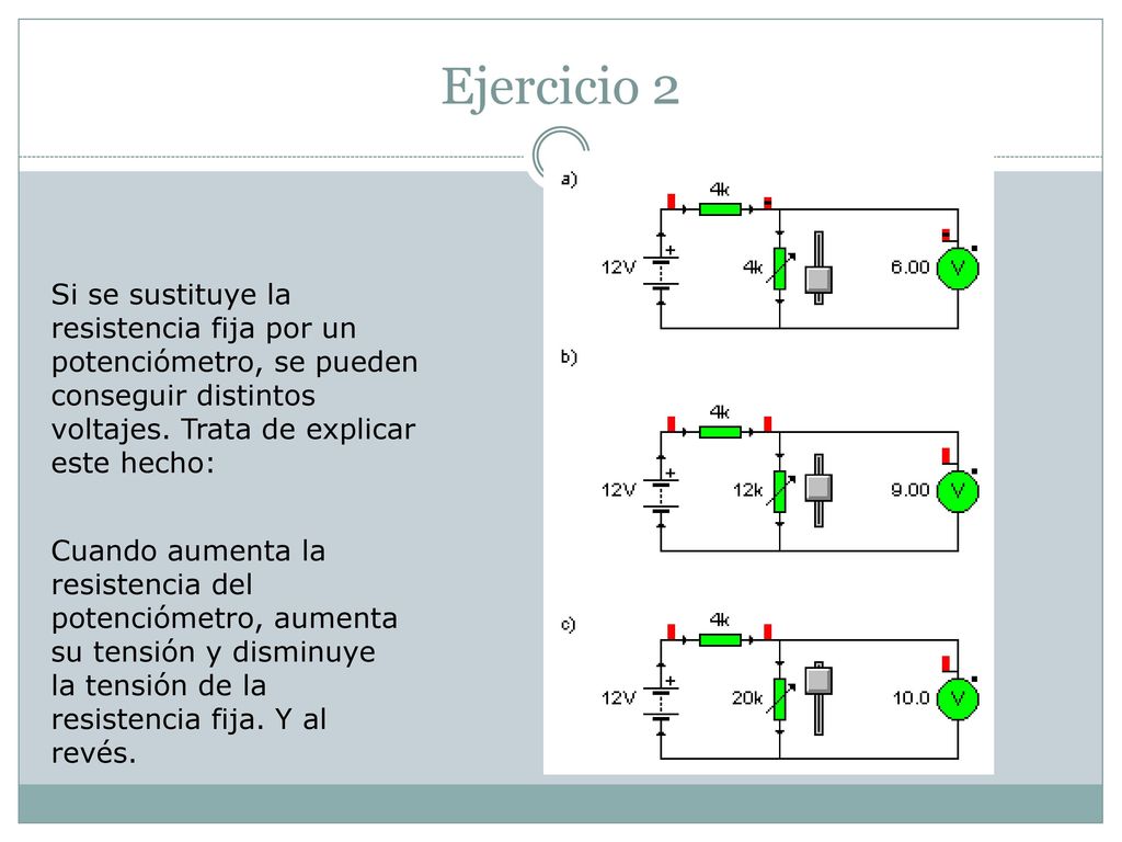 Ejercicio 2 Si se sustituye la resistencia fija por un potenciómetro, se pueden conseguir distintos voltajes. Trata de explicar este hecho: