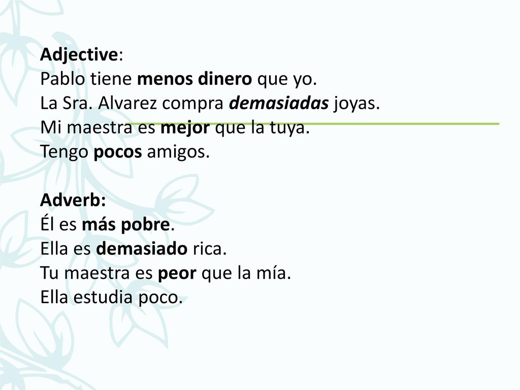 Adjective: Pablo tiene menos dinero que yo. La Sra. Alvarez compra demasiadas joyas. Mi maestra es mejor que la tuya.