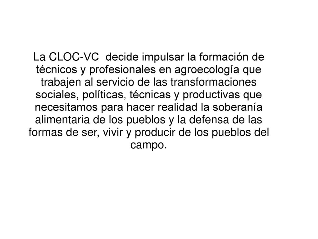 La CLOC-VC decide impulsar la formación de técnicos y profesionales en agroecología que trabajen al servicio de las transformaciones sociales, políticas, técnicas y productivas que necesitamos para hacer realidad la soberanía alimentaria de los pueblos y la defensa de las formas de ser, vivir y producir de los pueblos del campo.