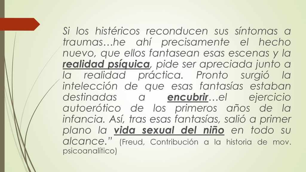 Si los histéricos reconducen sus síntomas a traumas…he ahí precisamente el hecho nuevo, que ellos fantasean esas escenas y la realidad psíquica, pide ser apreciada junto a la realidad práctica.