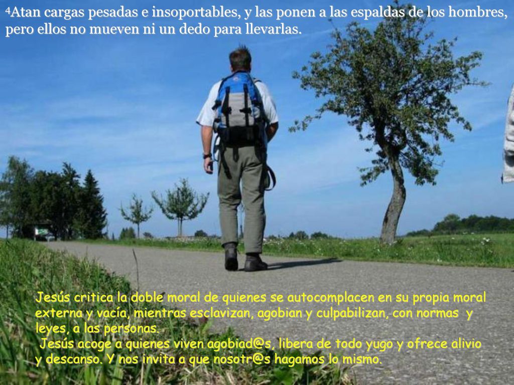 4Atan cargas pesadas e insoportables, y las ponen a las espaldas de los hombres, pero ellos no mueven ni un dedo para llevarlas.