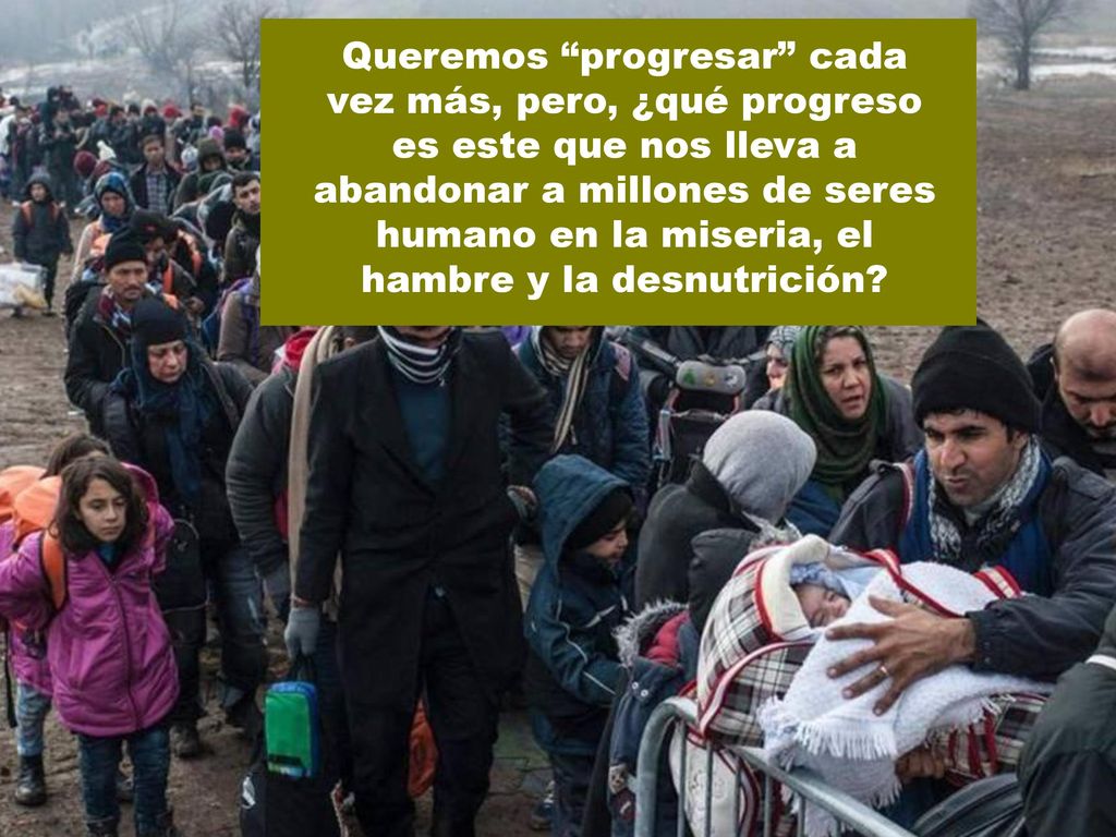 Queremos progresar cada vez más, pero, ¿qué progreso es este que nos lleva a abandonar a millones de seres humano en la miseria, el hambre y la desnutrición