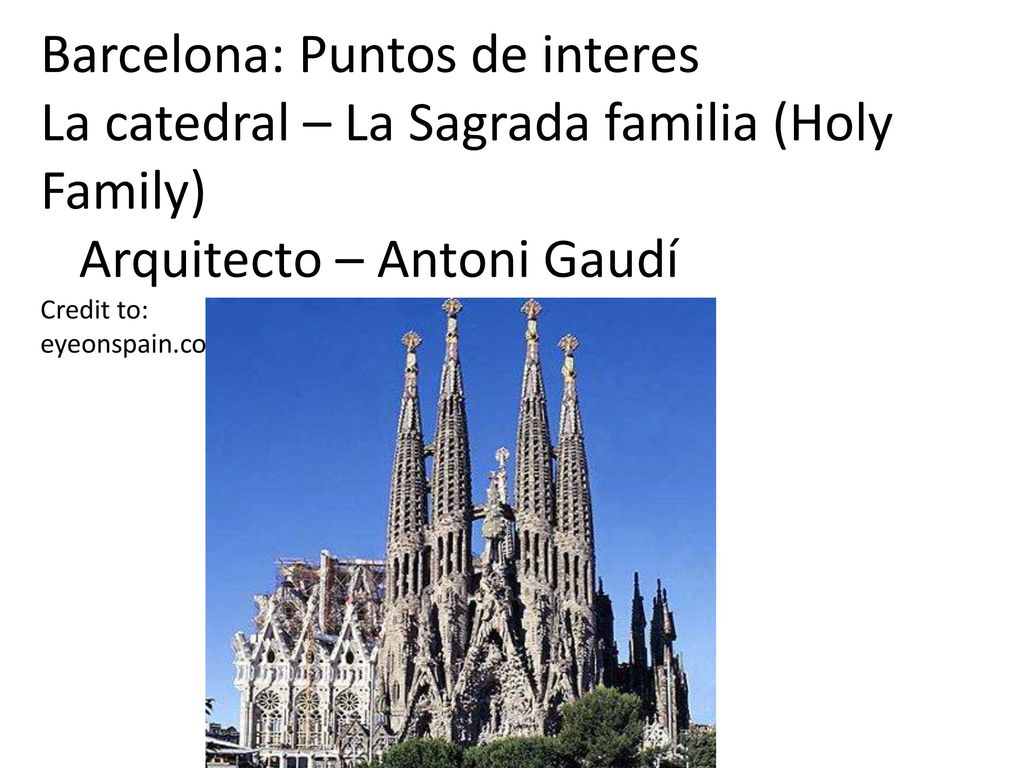Barcelona: Puntos de interes La catedral – La Sagrada familia (Holy Family) Arquitecto – Antoni Gaudí Credit to: eyeonspain.com