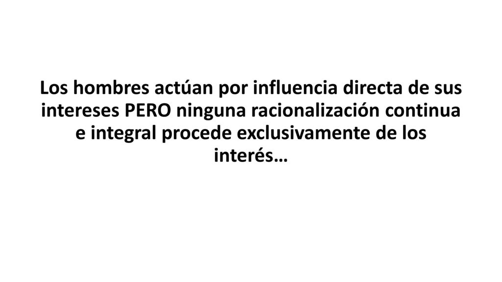 Los hombres actúan por influencia directa de sus intereses PERO ninguna racionalización continua e integral procede exclusivamente de los interés…
