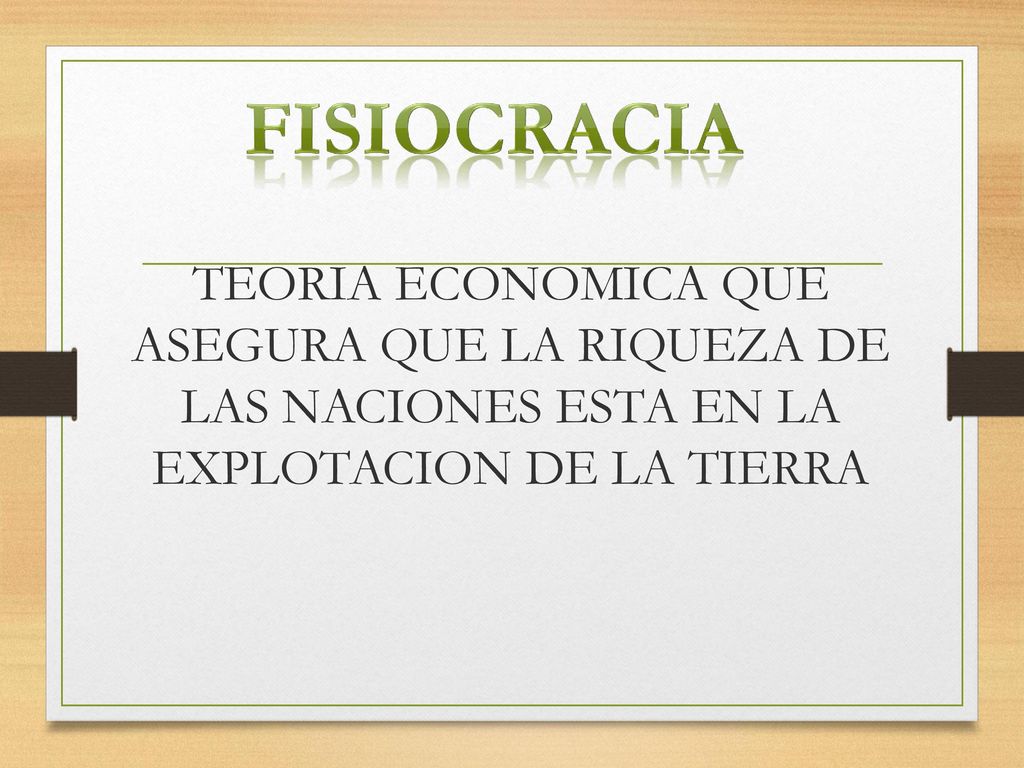 FISIOCRACIA TEORIA ECONOMICA QUE ASEGURA QUE LA RIQUEZA DE LAS NACIONES ESTA EN LA EXPLOTACION DE LA TIERRA.