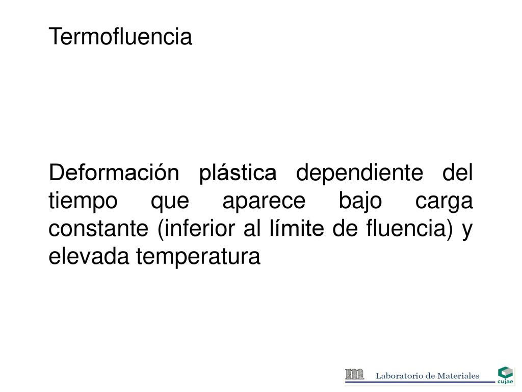 Termofluencia Deformación plástica dependiente del tiempo que aparece bajo carga constante (inferior al límite de fluencia) y elevada temperatura.